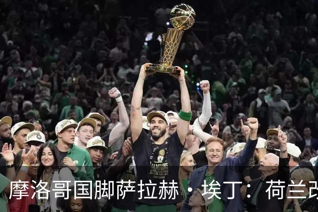 摩洛哥国脚萨拉赫·埃丁：荷兰改踢五后卫，这确实是谁也没想到的