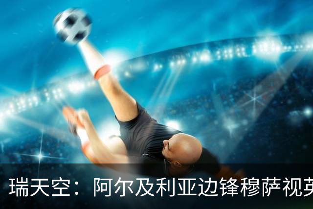 瑞天空：阿尔及利亚边锋穆萨视英超为首选，费耶诺德标价3500万欧