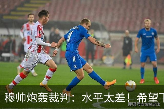 穆帅炮轰裁判：水平太差！希望下一场能分到好裁判