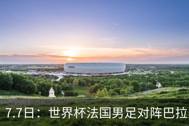 7.7日：世界杯法国男足对阵巴拉圭名单出炉，姆巴佩+登贝莱首发，最新消息